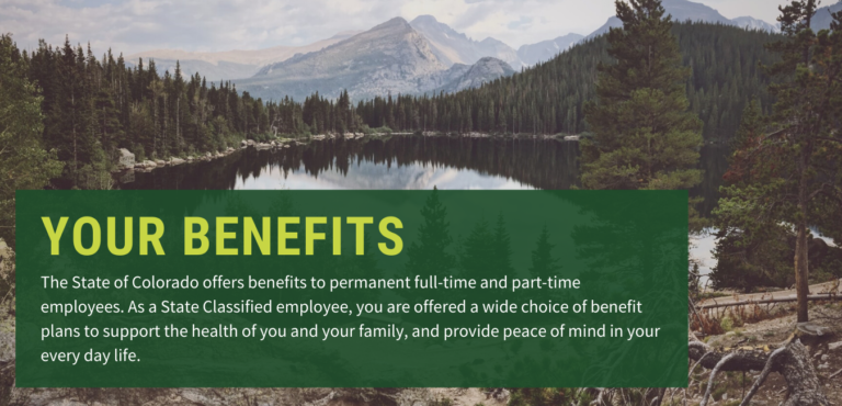 Picture of Mountains with a statement of Your Benefits-The State of Colorado offers benefits to permanent full-time and part-time employees. As a State Classified employee, you are offered a wide choice of benefit plan to support the health of you and your family, and provide peace of mind in your everyday life.